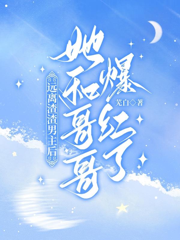 远离渣渣男主后,她和哥哥爆红了