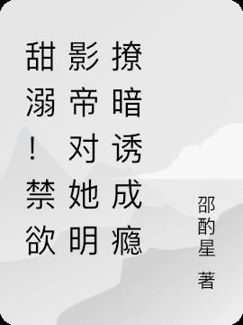 甜溺！禁欲影帝对她明撩暗诱成瘾