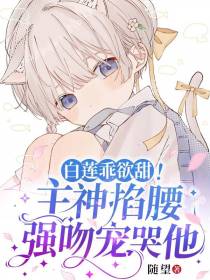 白莲乖欲甜！主神掐腰强吻宠哭他