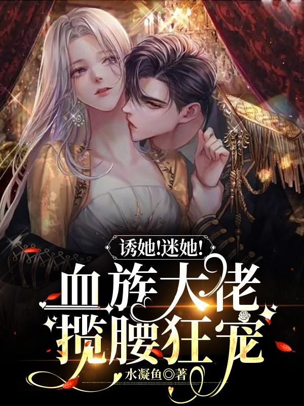诱她！迷她！血族大佬揽腰狂宠
