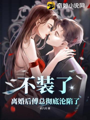 不装了,离婚后傅总彻底沦陷了