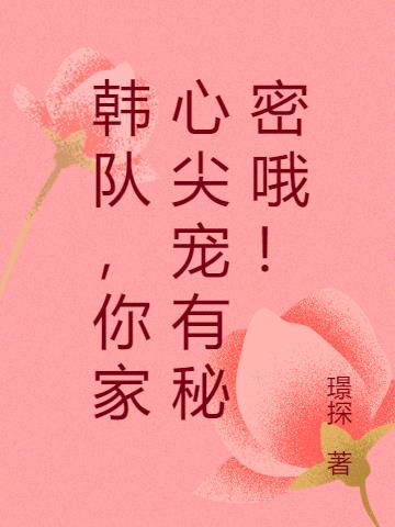 韩队,你家心尖宠有秘密哦！
