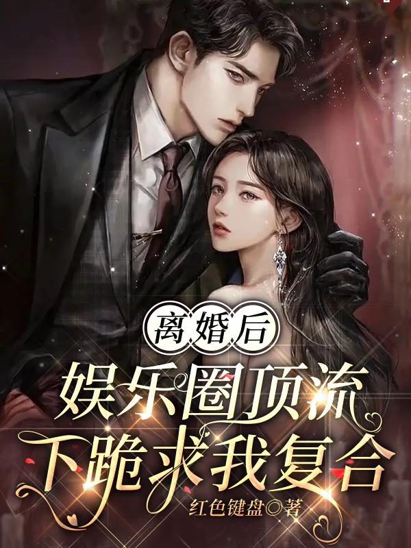 离婚后,娱乐圈顶流下跪求我复合