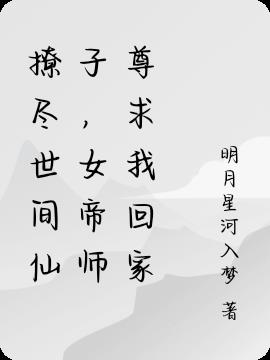 撩尽世间仙子,女帝师尊求我回家