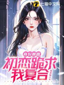 身份暴露,初恋跪求我复合