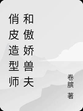 俏皮造型师和傲娇兽夫