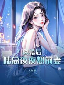 离婚后,陆总夜夜想前妻