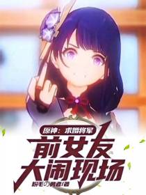 原神：求婚将军,前女友大闹现场