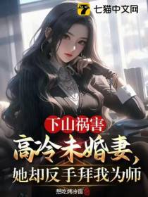 下山祸害高冷未婚妻,她却反手拜我为师