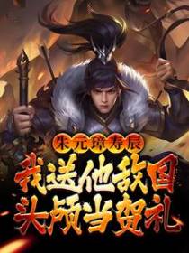 朱元璋寿辰，我送他敌国头颅当贺礼