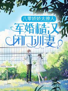 八零娇娇太撩人，军婚糙汉闭门训妻