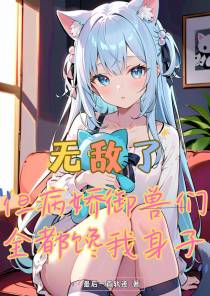 无敌了,但病娇御兽全都馋我身子