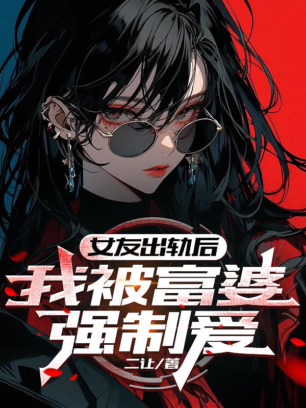 女友出轨后，我被富婆强制爱