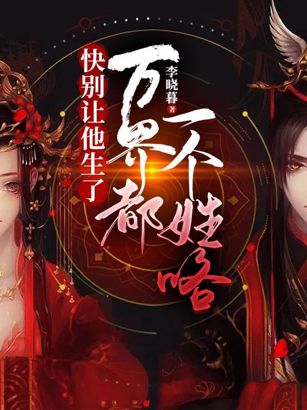 快别让他生了，万界都一个姓咯