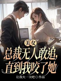 美女总裁无人敢追，直到我咬了她
