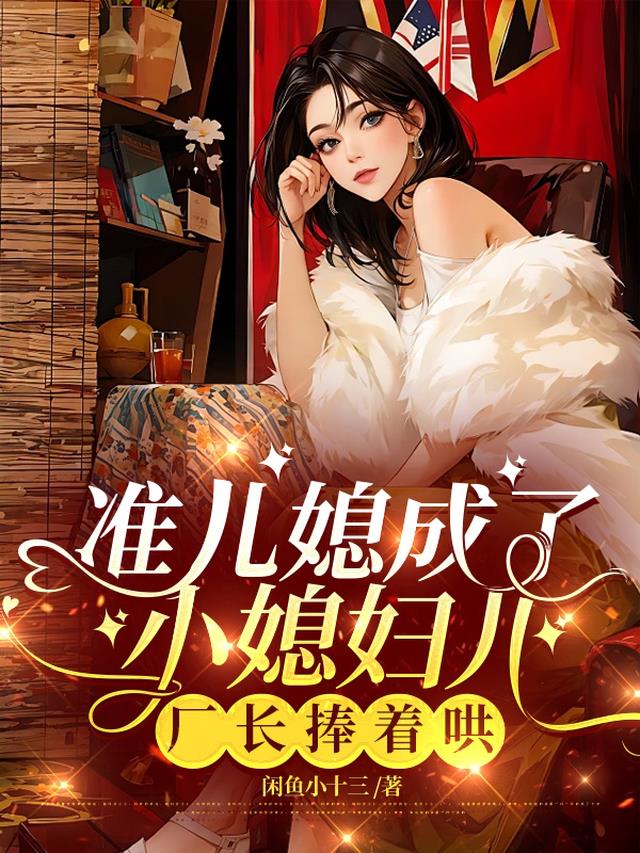 准儿媳成了小媳妇儿，厂长捧着哄