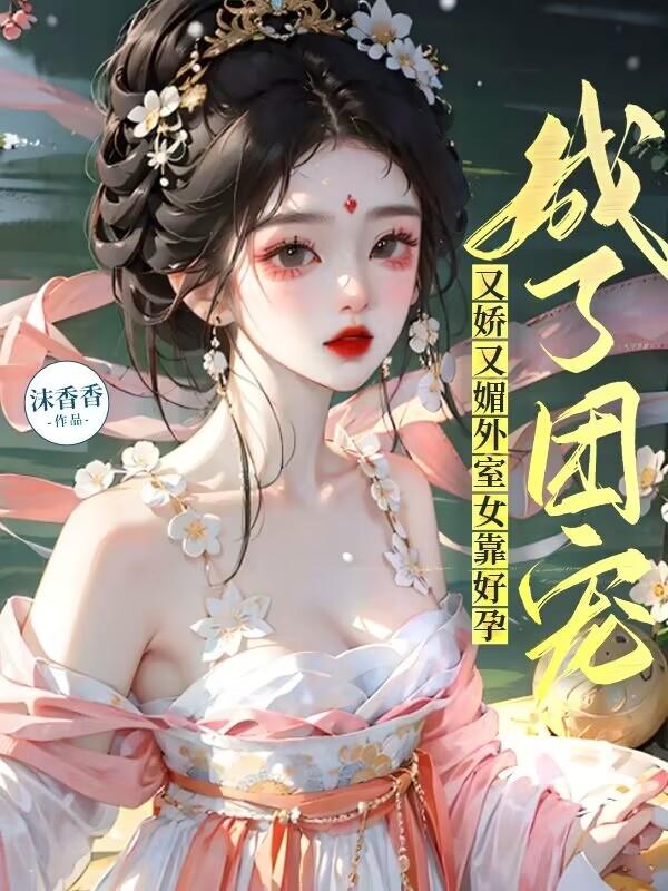 又娇又媚外室女靠好孕，成了团宠