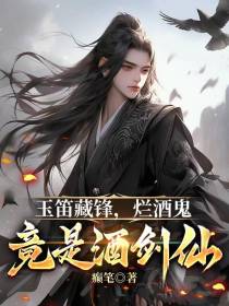 玉笛藏锋，烂酒鬼竟是酒剑仙