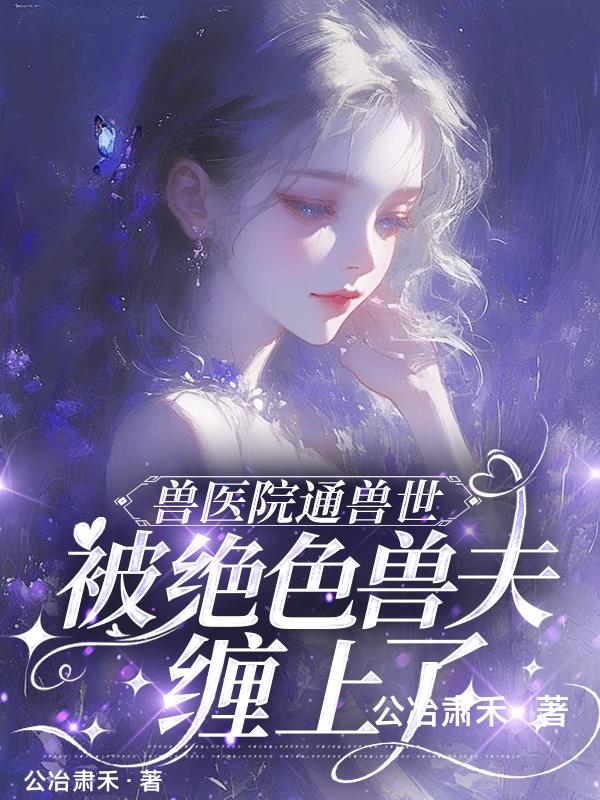 兽医院通兽世，被绝色兽夫缠上了