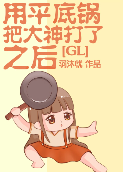 用平底锅把大神打了之后+番外